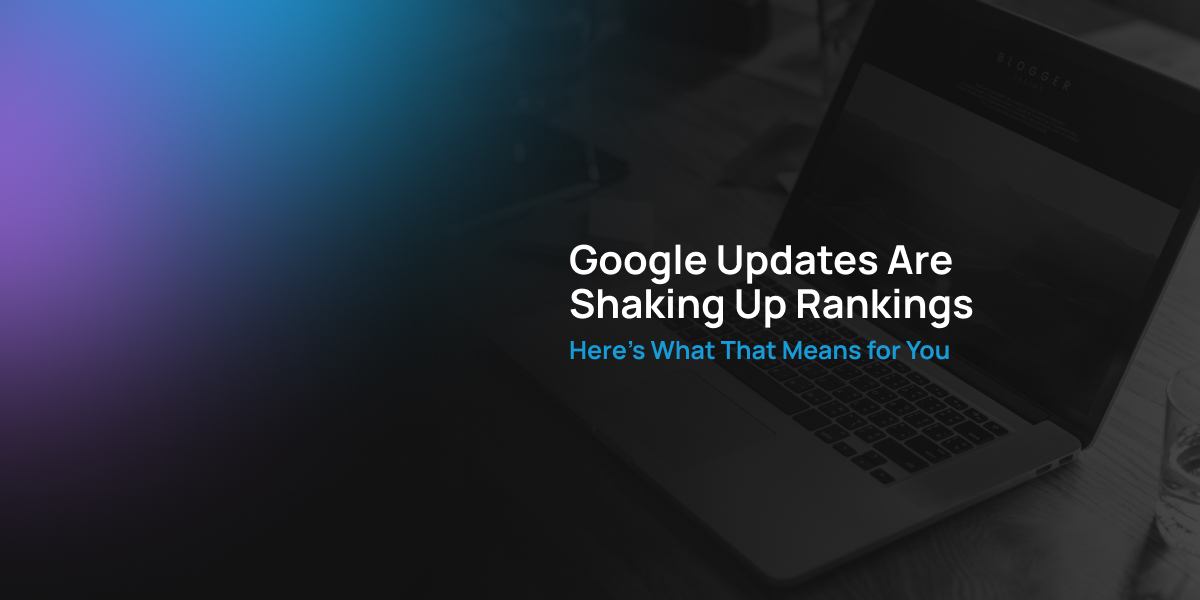 Google Updates Are Shaking Up Rankings - Here’s What That Means for You